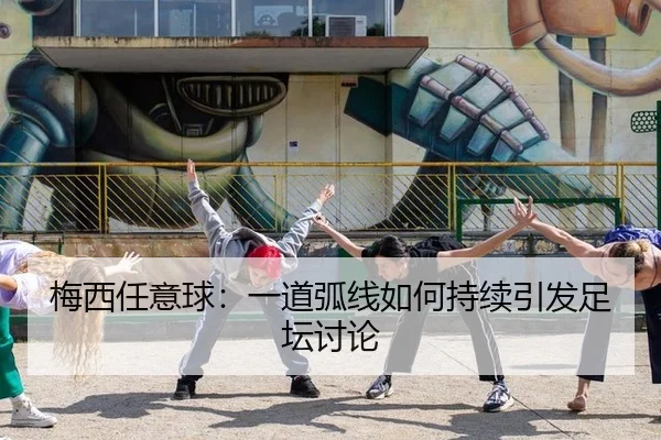 梅西任意球：一道弧线如何持续引发足坛讨论